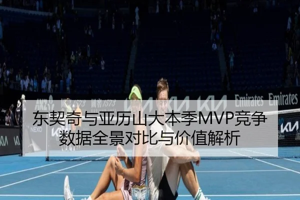 东契奇与亚历山大本季MVP竞争数据全景对比与价值解析