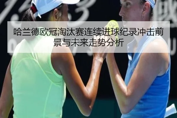 哈兰德欧冠淘汰赛连续进球纪录冲击前景与未来走势分析