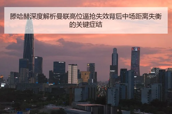 滕哈赫深度解析曼联高位逼抢失效背后中场距离失衡的关键症结