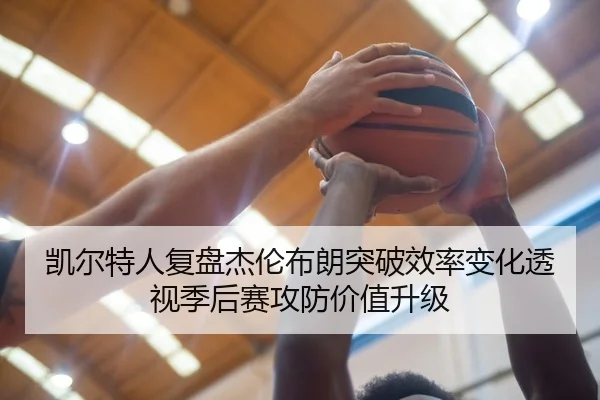 凯尔特人复盘杰伦布朗突破效率变化透视季后赛攻防价值升级
