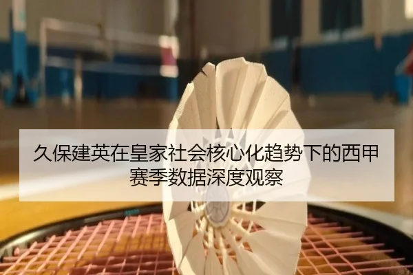 久保建英在皇家社会核心化趋势下的西甲赛季数据深度观察