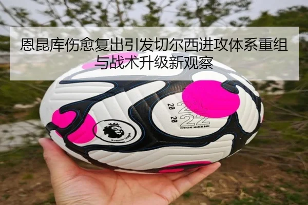 恩昆库伤愈复出引发切尔西进攻体系重组与战术升级新观察