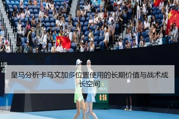 皇马分析卡马文加多位置使用的长期价值与战术成长空间