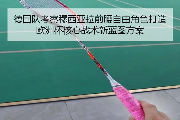 德国队考察穆西亚拉前腰自由角色打造欧洲杯核心战术新蓝图方案