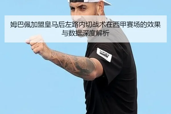 姆巴佩加盟皇马后左路内切战术在西甲赛场的效果与数据深度解析
