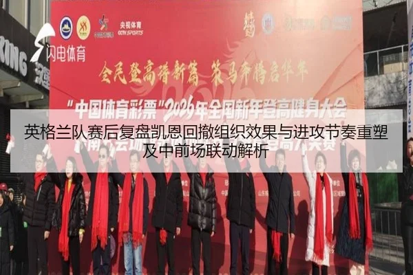 英格兰队赛后复盘凯恩回撤组织效果与进攻节奏重塑及中前场联动解析